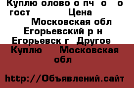 Куплю олово о1пч, о1, о2 гост 860-75  › Цена ­ 10 000 000 - Московская обл., Егорьевский р-н, Егорьевск г. Другое » Куплю   . Московская обл.